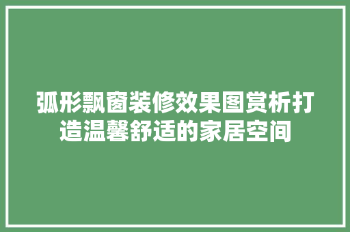 弧形飘窗装修效果图赏析打造温馨舒适的家居空间