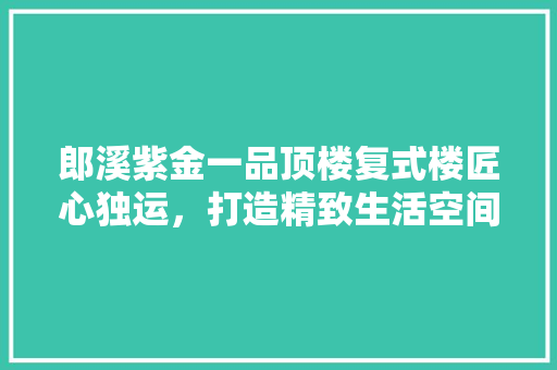 郎溪紫金一品顶楼复式楼匠心独运，打造精致生活空间