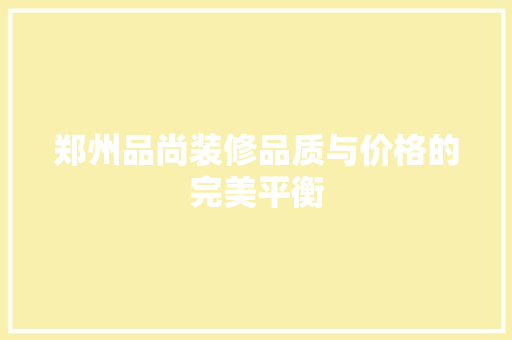 郑州品尚装修品质与价格的完美平衡