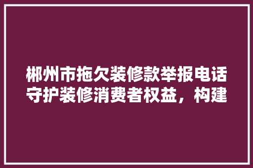 郴州市拖欠装修款举报电话守护装修消费者权益，构建和谐装修市场