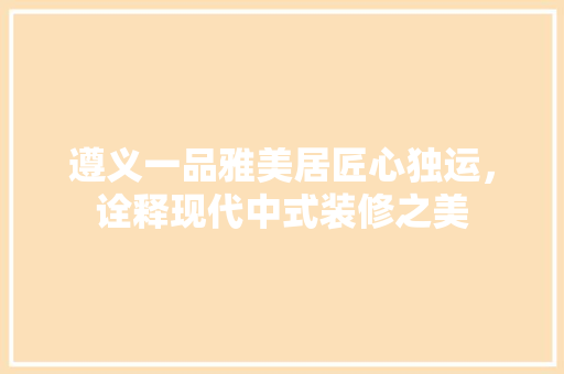 遵义一品雅美居匠心独运，诠释现代中式装修之美