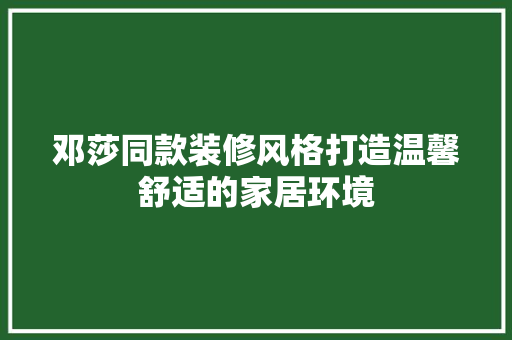 邓莎同款装修风格打造温馨舒适的家居环境